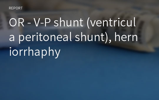 OR - V-P shunt (ventricula peritoneal shunt), herniorrhaphy