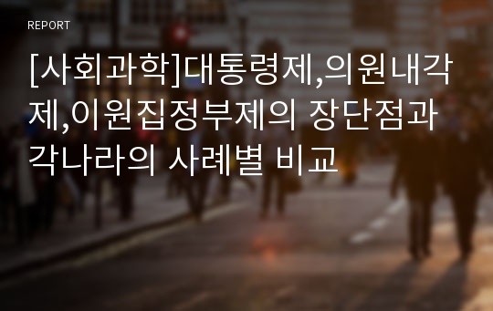 [사회과학]대통령제,의원내각제,이원집정부제의 장단점과 각나라의 사례별 비교