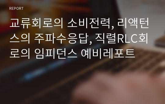 교류회로의 소비전력, 리액턴스의 주파수응답, 직렬RLC회로의 임피던스 예비레포트