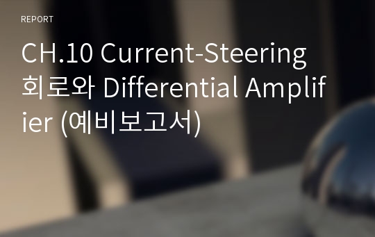 CH.10 Current-Steering 회로와 Differential Amplifier (예비보고서)