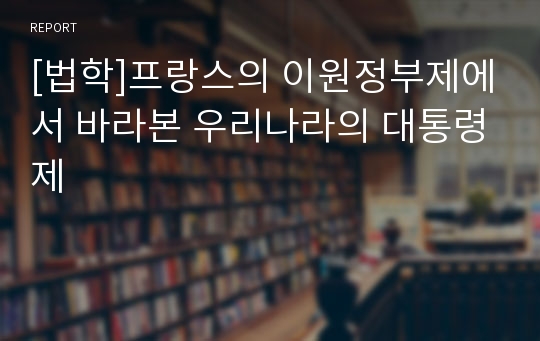 [법학]프랑스의 이원정부제에서 바라본 우리나라의 대통령제