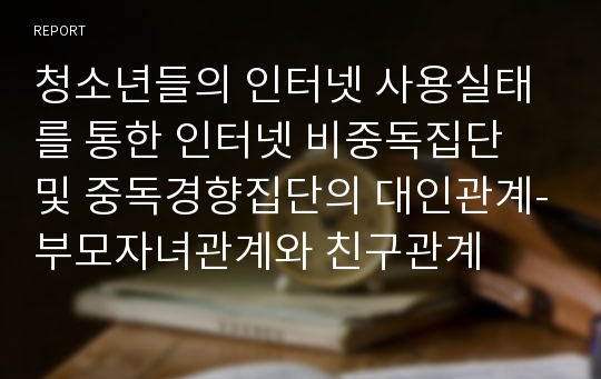 청소년들의 인터넷 사용실태를 통한 인터넷 비중독집단 및 중독경향집단의 대인관계-부모자녀관계와 친구관계