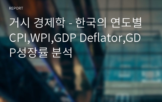 거시 경제학 - 한국의 연도별 CPI,WPI,GDP Deflator,GDP성장률 분석