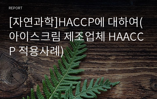 [자연과학]HACCP에 대하여(아이스크림 제조업체 HAACCP 적용사례)