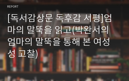 [독서감상문 독후감 서평]엄마의 말뚝을 읽고(박완서의 엄마의 말뚝을 통해 본 여성성 고찰)