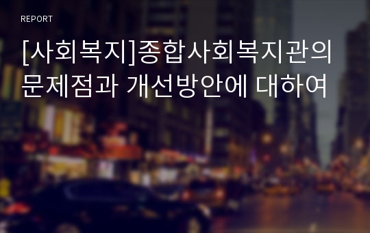 [사회복지]종합사회복지관의 문제점과 개선방안에 대하여