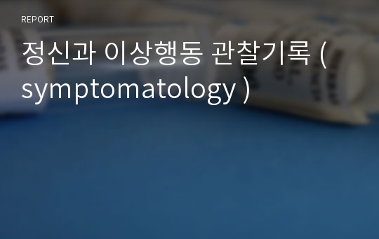 정신과 이상행동 관찰기록 ( symptomatology )