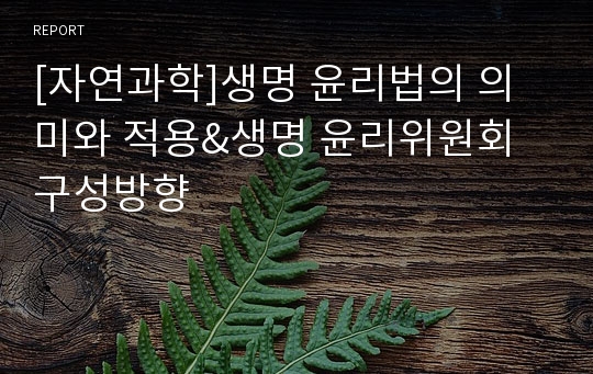 [자연과학]생명 윤리법의 의미와 적용&amp;생명 윤리위원회 구성방향