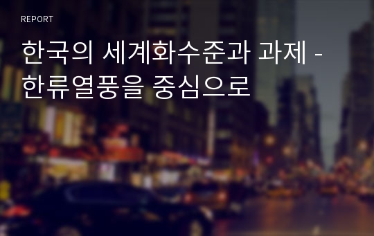 한국의 세계화수준과 과제 - 한류열풍을 중심으로