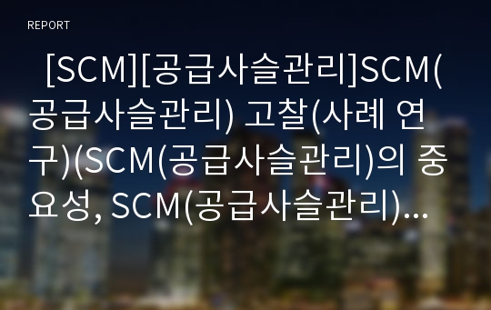   [SCM][공급사슬관리]SCM(공급사슬관리) 고찰(사례 연구)(SCM(공급사슬관리)의 중요성, SCM(공급사슬관리) 구축방법, SCM(공급사슬관리) 구축과제, SCM(공급사슬관리)의 발전방향, SCM, 공급사슬관리)