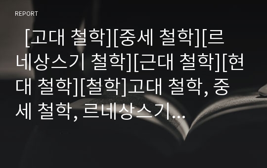   [고대 철학][중세 철학][르네상스기 철학][근대 철학][현대 철학][철학]고대 철학, 중세 철학, 르네상스기 철학, 근대 철학, 현대 철학 특징(철학 대상, 철학 방법, 고대철학, 중세철학, 르네상스기,근대,현대 철학)