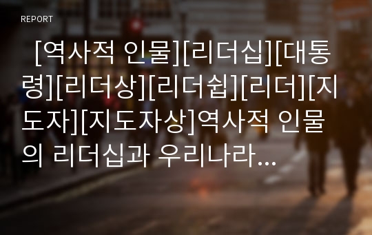   [역사적 인물][리더십][대통령][리더상][리더쉽][리더][지도자][지도자상]역사적 인물의 리더십과 우리나라 대통령의 리더십을 통해 본 바람직한 리더상과 현대사회가 요구하는 리더상(리더십, 리더쉽, 리더상)