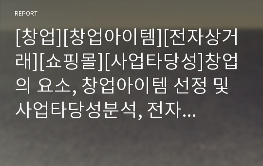 [창업][창업아이템][전자상거래][쇼핑몰][사업타당성]창업의 요소, 창업아이템 선정 및 사업타당성분석, 전자상거래구축, 조세지원 내용, 창업관련 세무, 전자상거래창업 문제점, 전자상거래 성공사례, 창업절차