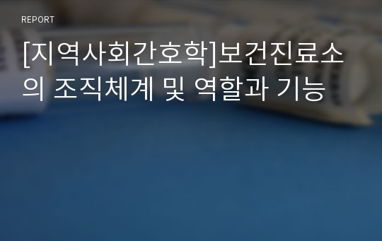 [지역사회간호학]보건진료소의 조직체계 및 역할과 기능