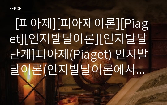   [피아제][피아제이론][Piaget][인지발달이론][인지발달단계]피아제(Piaget) 인지발달이론(인지발달이론에서 교육의 본질, 인지발달이론에서 교사역할, 피아제이론의 시사점, 피아제(Piaget) 인지발달이론의 한계점)