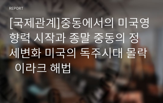 [국제관계]중동에서의 미국영향력 시작과 종말 중동의 정세변화 미국의 독주시대 몰락  이라크 해법