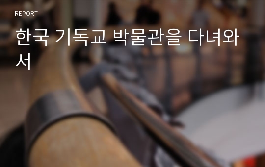 한국 기독교 박물관을 다녀와서