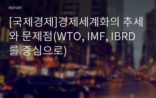 [국제경제]경제세계화의 추세와 문제점(WTO, IMF, IBRD를 중심으로)