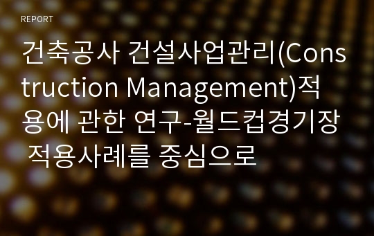 건축공사 건설사업관리(Construction Management)적용에 관한 연구-월드컵경기장 적용사례를 중심으로