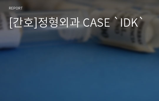 [간호]정형외과 CASE `IDK`