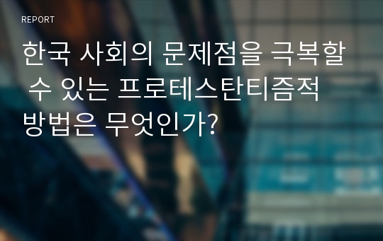 한국 사회의 문제점을 극복할 수 있는 프로테스탄티즘적 방법은 무엇인가?