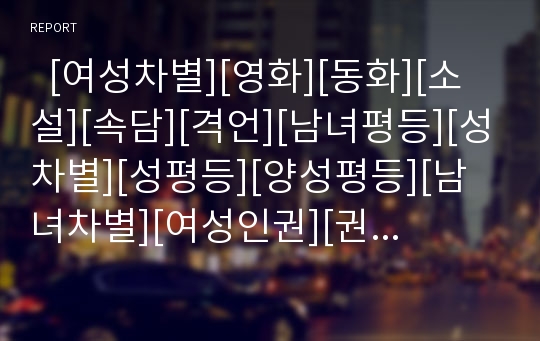   [여성차별][영화][동화][소설][속담][격언][남녀평등][성차별][성평등][양성평등][남녀차별][여성인권][권리]여성차별의 현황과 영화, 동화, 소설, 속담, 격언속의 여성차별 사례 및 남녀평등 실현을 위한 정책 제언