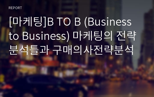 [마케팅]B TO B (Business to Business) 마케팅의 전략분석틀과 구매의사전략분석