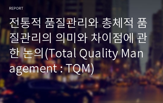 전통적 품질관리와 총체적 품질관리의 의미와 차이점에 관한 논의(Total Quality Management : TQM)