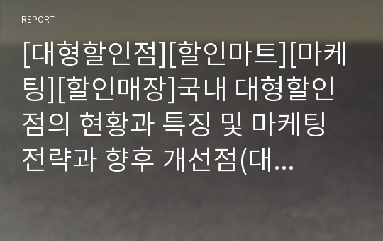 [대형할인점][할인마트][마케팅][할인매장]국내 대형할인점의 현황과 특징 및 마케팅 전략과 향후 개선점(대형할인점의 입지특성과 파급 효과, 국내 할인점의 문제점 및 해결방안, 국내외 할인점의 마켓팅 성공사례)