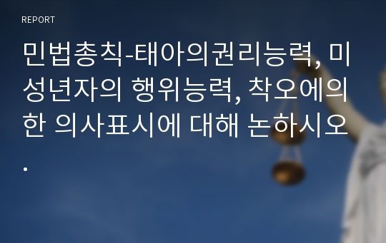 민법총칙-태아의권리능력, 미성년자의 행위능력, 착오에의한 의사표시에 대해 논하시오.