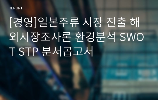 [경영]일본주류 시장 진출 해외시장조사론 환경분석 SWOT STP 분서곱고서