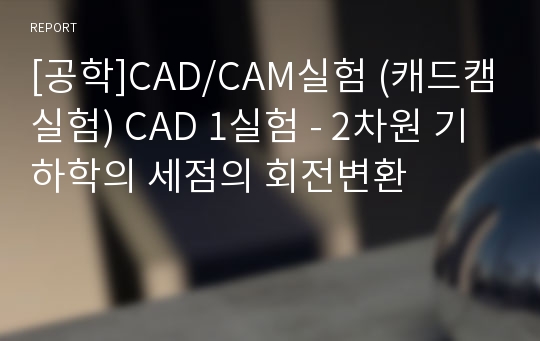 [공학]CAD/CAM실험 (캐드캠실험) CAD 1실험 - 2차원 기하학의 세점의 회전변환