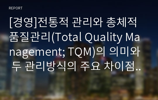 [경영]전통적 관리와 총체적 품질관리(Total Quality Management; TQM)의 의미와 두 관리방식의 주요 차이점 비교