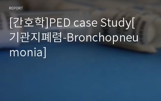 [간호학]PED case Study[기관지폐렴-Bronchopneumonia]