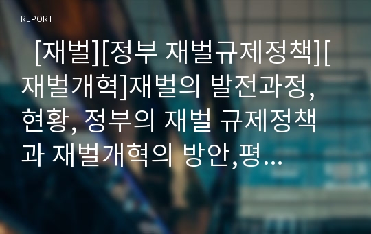   [재벌][정부 재벌규제정책][재벌개혁]재벌의 발전과정, 현황, 정부의 재벌 규제정책과 재벌개혁의 방안,평가(정부 재벌규제정책 성공,실패, 정부 재벌개혁 평가, 재벌개혁방안, 재벌정책 평가, 재벌정책, 재벌개혁)