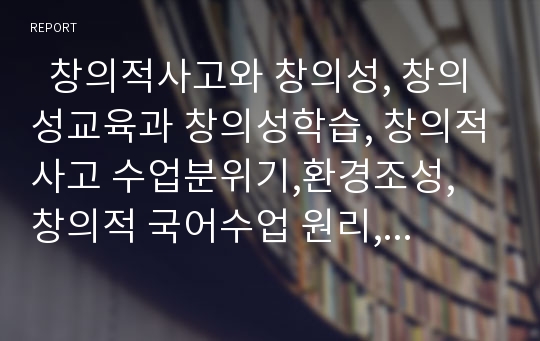   창의적사고와 창의성, 창의성교육과 창의성학습, 창의적사고 수업분위기,환경조성, 창의적 국어수업 원리,유형, 창의적 국어사용능력 향상 방안, 창의적 읽기, 창의력증진 집단탐구 교수모형, 창의성증진 과제 분석