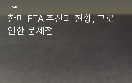 한미 FTA 추진과 현황, 그로인한 문제점