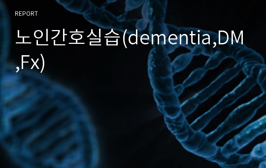 노인간호실습(dementia,DM,Fx)