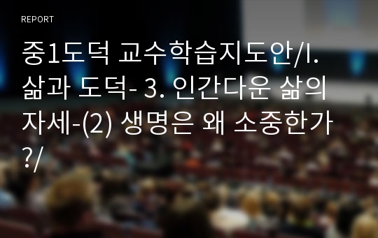 중1도덕 교수학습지도안/I. 삶과 도덕- 3. 인간다운 삶의 자세-(2) 생명은 왜 소중한가?/