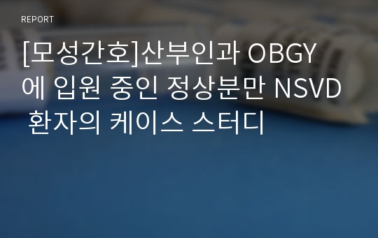 [모성간호]산부인과 OBGY 에 입원 중인 정상분만 NSVD 환자의 케이스 스터디