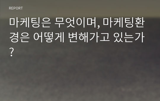 마케팅은 무엇이며, 마케팅환경은 어떻게 변해가고 있는가?