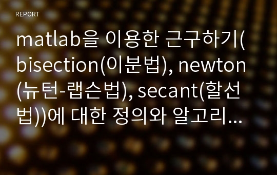 matlab을 이용한 근구하기(bisection(이분법), newton(뉴턴-랩슨법), secant(할선법))에 대한 정의와 알고리즘 및 설명