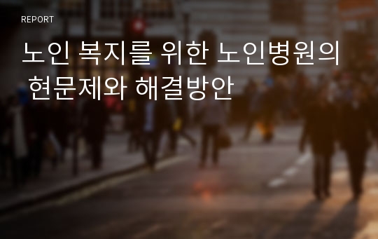 노인 복지를 위한 노인병원의 현문제와 해결방안