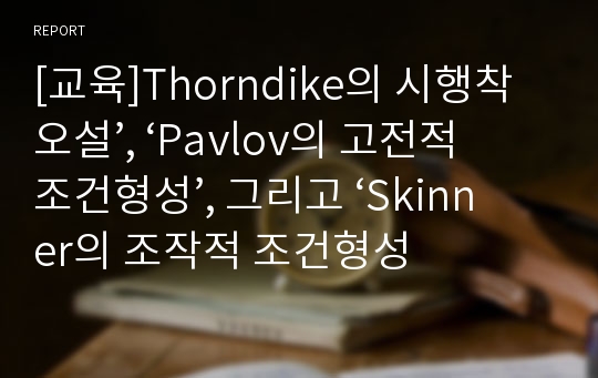 [교육]Thorndike의 시행착오설’, ‘Pavlov의 고전적 조건형성’, 그리고 ‘Skinner의 조작적 조건형성