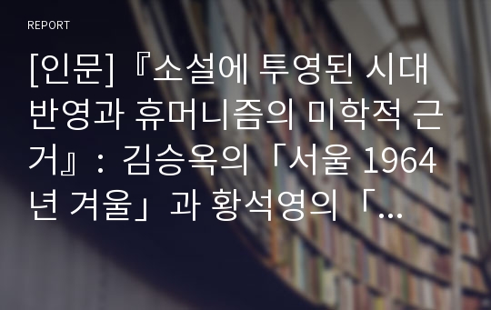 [인문]『소설에 투영된 시대반영과 휴머니즘의 미학적 근거』:  김승옥의「서울 1964년 겨울」과 황석영의「삼포(森浦) 가는 길」의 비교분석을 중심으로