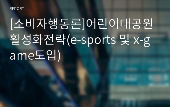 [소비자행동론]어린이대공원 활성화전략(e-sports 및 x-game도입)