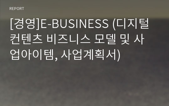 [경영]E-BUSINESS (디지털 컨텐츠 비즈니스 모델 및 사업아이템, 사업계획서)