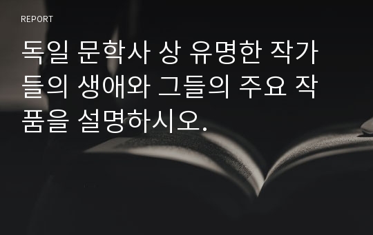 독일 문학사 상 유명한 작가들의 생애와 그들의 주요 작품을 설명하시오.