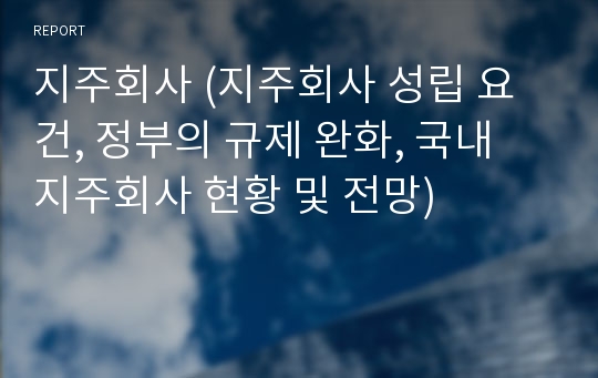 지주회사 (지주회사 성립 요건, 정부의 규제 완화, 국내 지주회사 현황 및 전망)