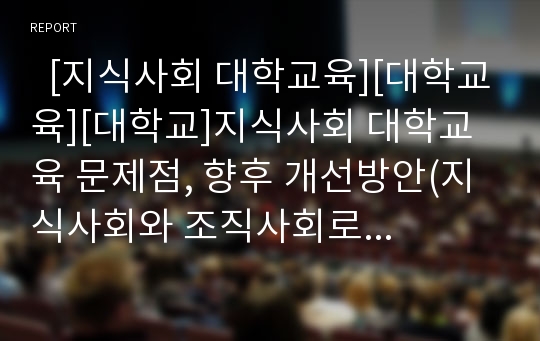   [지식사회 대학교육][대학교육][대학교]지식사회 대학교육 문제점, 향후 개선방안(지식사회와 조직사회로 전환, 대학의 존재이유, 대학교육 문제점, 대학재정 취약성, 대학구조조정 유형과 전략, 대학교육 개선방안)